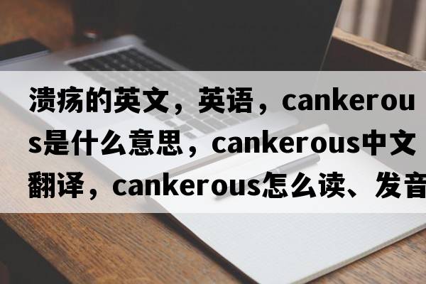 潰瘍的英文，英語(yǔ)，cankerous是什么意思，cankerous中文翻譯，cankerous怎么讀、發(fā)音、用法及例句