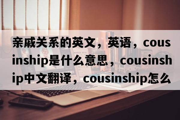 親戚關(guān)系的英文，英語(yǔ)，cousinship是什么意思，cousinship中文翻譯，cousinship怎么讀、發(fā)音、用法及例句