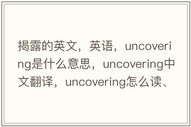 揭露的英文，英語(yǔ)，uncovering是什么意思，uncovering中文翻譯，uncovering怎么讀、發(fā)音、用法及例句