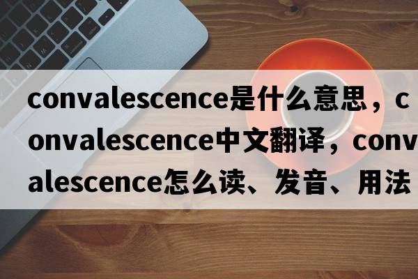 convalescence是什么意思，convalescence中文翻譯，convalescence怎么讀、發(fā)音、用法及例句