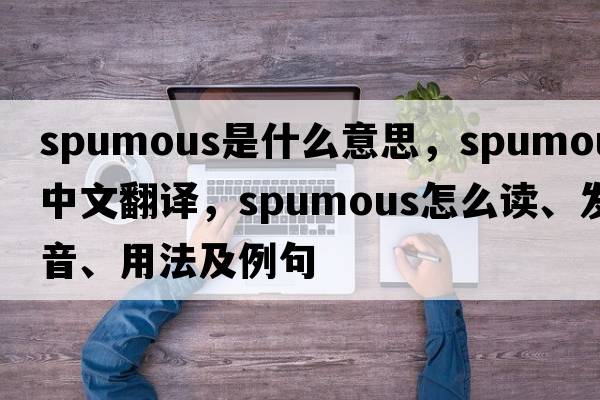 spumous是什么意思，spumous中文翻譯，spumous怎么讀、發(fā)音、用法及例句