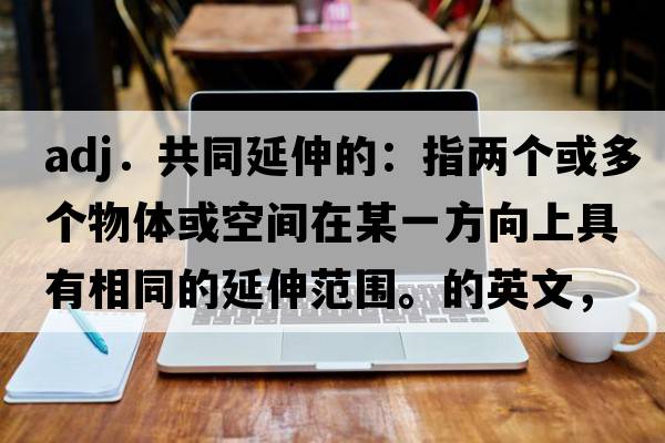 adj．共同延伸的：指兩個(gè)或多個(gè)物體或空間在某一方向上具有相同的延伸范圍。的英文，英語(yǔ)，coextended是什么意思，coextended中文翻譯，coextended怎么讀、發(fā)音、用法及例句