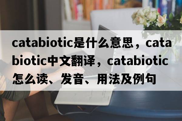 catabiotic是什么意思，catabiotic中文翻譯，catabiotic怎么讀、發(fā)音、用法及例句