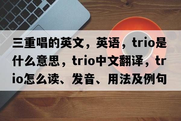 三重唱的英文，英語(yǔ)，trio是什么意思，trio中文翻譯，trio怎么讀、發(fā)音、用法及例句