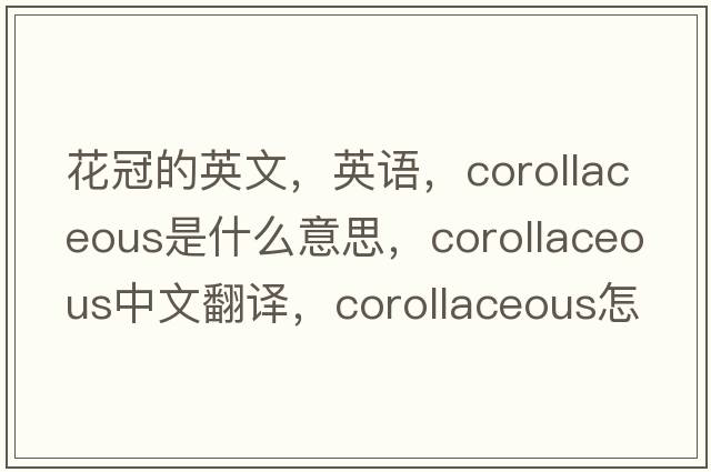 花冠的英文，英語(yǔ)，corollaceous是什么意思，corollaceous中文翻譯，corollaceous怎么讀、發(fā)音、用法及例句