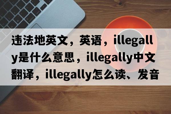 違法地英文，英語(yǔ)，illegally是什么意思，illegally中文翻譯，illegally怎么讀、發(fā)音、用法及例句