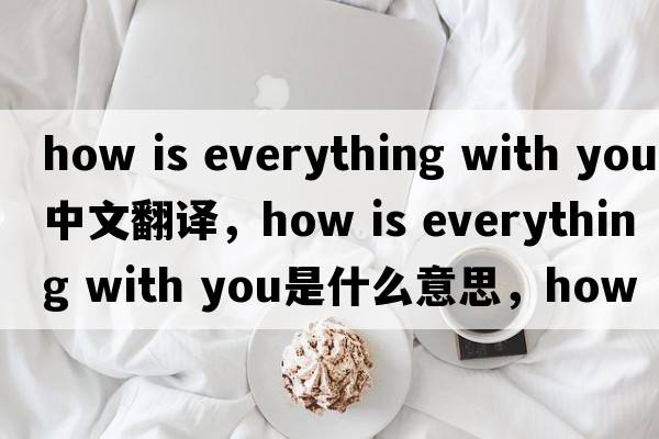 how is everything with you中文翻譯，how is everything with you是什么意思，how is everything with you發(fā)音、用法及例句