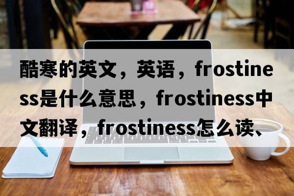 酷寒的英文，英語(yǔ)，frostiness是什么意思，frostiness中文翻譯，frostiness怎么讀、發(fā)音、用法及例句
