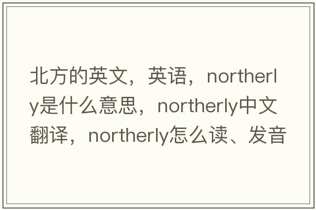 北方的英文，英語(yǔ)，northerly是什么意思，northerly中文翻譯，northerly怎么讀、發(fā)音、用法及例句
