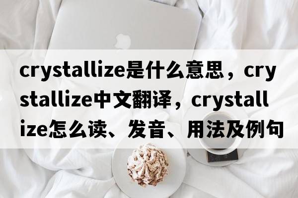 crystallize是什么意思，crystallize中文翻譯，crystallize怎么讀、發(fā)音、用法及例句