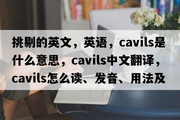 挑剔的英文，英語(yǔ)，cavils是什么意思，cavils中文翻譯，cavils怎么讀、發(fā)音、用法及例句