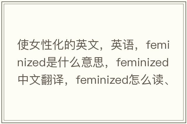 使女性化的英文，英語(yǔ)，feminized是什么意思，feminized中文翻譯，feminized怎么讀、發(fā)音、用法及例句