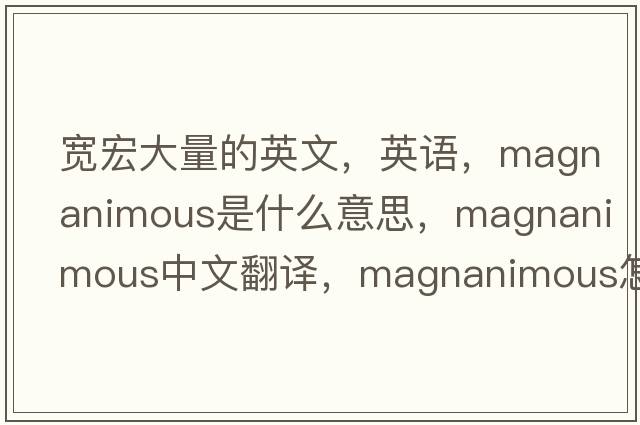 寬宏大量的英文，英語(yǔ)，magnanimous是什么意思，magnanimous中文翻譯，magnanimous怎么讀、發(fā)音、用法及例句