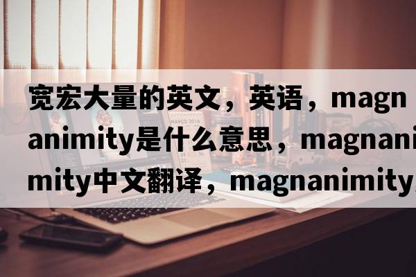 寬宏大量的英文，英語(yǔ)，magnanimity是什么意思，magnanimity中文翻譯，magnanimity怎么讀、發(fā)音、用法及例句