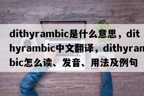 dithyrambic是什么意思，dithyrambic中文翻譯，dithyrambic怎么讀、發(fā)音、用法及例句
