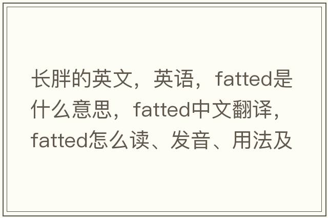 長(cháng)胖的英文，英語(yǔ)，fatted是什么意思，fatted中文翻譯，fatted怎么讀、發(fā)音、用法及例句