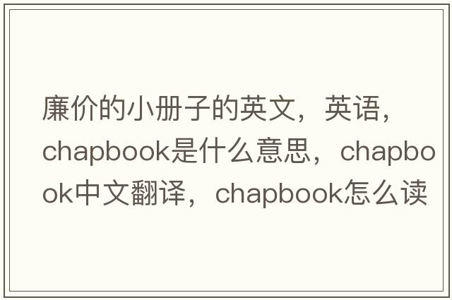 廉價(jià)的小冊子的英文，英語(yǔ)，chapbook是什么意思，chapbook中文翻譯，chapbook怎么讀、發(fā)音、用法及例句
