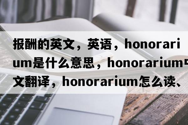 報酬的英文，英語(yǔ)，honorarium是什么意思，honorarium中文翻譯，honorarium怎么讀、發(fā)音、用法及例句