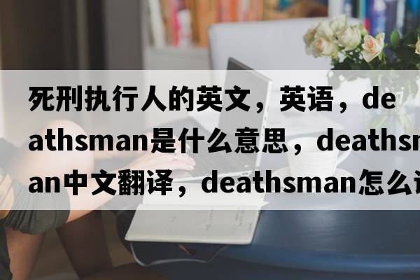 死刑執行人的英文，英語(yǔ)，deathsman是什么意思，deathsman中文翻譯，deathsman怎么讀、發(fā)音、用法及例句