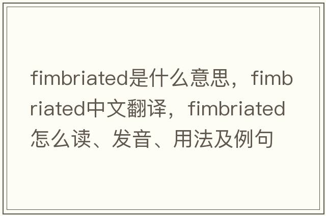 fimbriated是什么意思，fimbriated中文翻譯，fimbriated怎么讀、發(fā)音、用法及例句