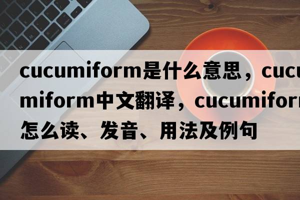 cucumiform是什么意思，cucumiform中文翻譯，cucumiform怎么讀、發(fā)音、用法及例句