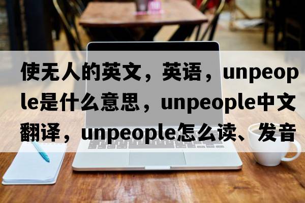 使無(wú)人的英文，英語(yǔ)，unpeople是什么意思，unpeople中文翻譯，unpeople怎么讀、發(fā)音、用法及例句