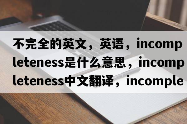 不完全的英文，英語(yǔ)，incompleteness是什么意思，incompleteness中文翻譯，incompleteness怎么讀、發(fā)音、用法及例句