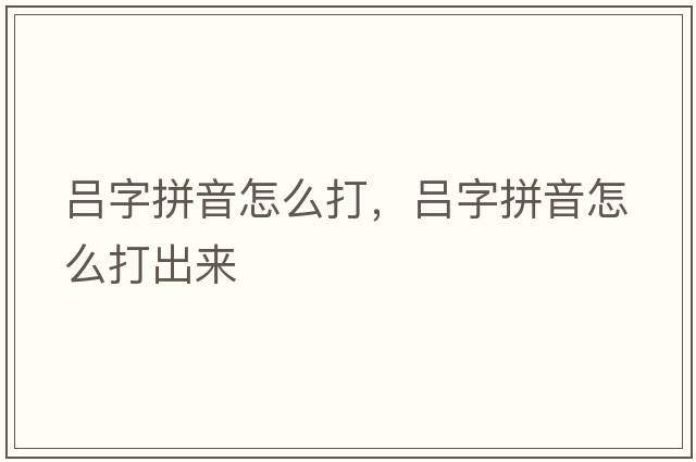 呂字拼音怎么打，呂字拼音怎么打出來(lái)