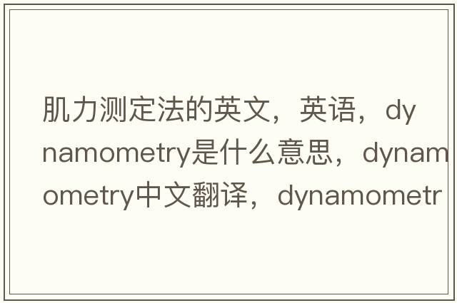 肌力測定法的英文，英語(yǔ)，dynamometry是什么意思，dynamometry中文翻譯，dynamometry怎么讀、發(fā)音、用法及例句