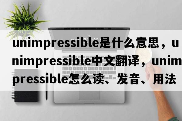 unimpressible是什么意思，unimpressible中文翻譯，unimpressible怎么讀、發(fā)音、用法及例句
