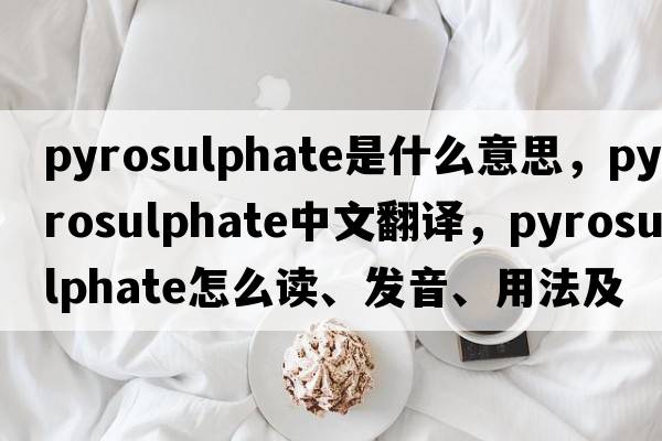 pyrosulphate是什么意思，pyrosulphate中文翻譯，pyrosulphate怎么讀、發(fā)音、用法及例句