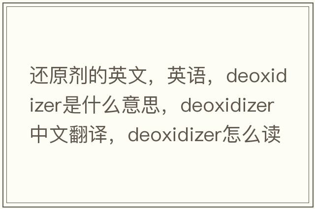 還原劑的英文，英語(yǔ)，deoxidizer是什么意思，deoxidizer中文翻譯，deoxidizer怎么讀、發(fā)音、用法及例句