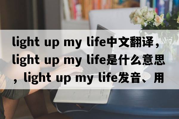 light up my life中文翻譯，light up my life是什么意思，light up my life發(fā)音、用法及例句