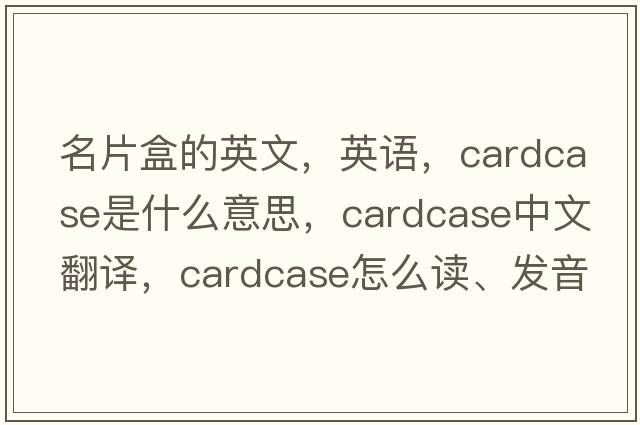 名片盒的英文，英語(yǔ)，cardcase是什么意思，cardcase中文翻譯，cardcase怎么讀、發(fā)音、用法及例句