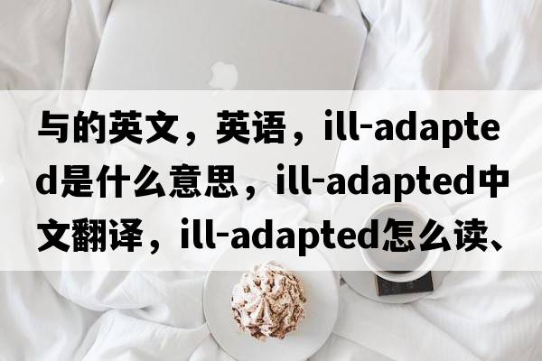 與的英文，英語(yǔ)，ill-adapted是什么意思，ill-adapted中文翻譯，ill-adapted怎么讀、發(fā)音、用法及例句