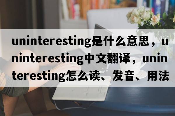uninteresting是什么意思，uninteresting中文翻譯，uninteresting怎么讀、發(fā)音、用法及例句