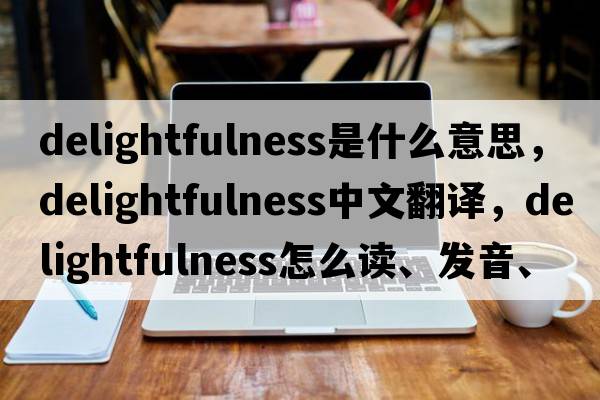 delightfulness是什么意思，delightfulness中文翻譯，delightfulness怎么讀、發(fā)音、用法及例句
