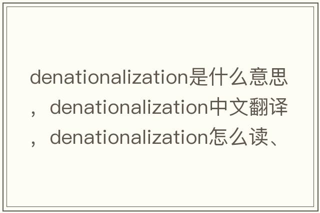 denationalization是什么意思，denationalization中文翻譯，denationalization怎么讀、發(fā)音、用法及例句