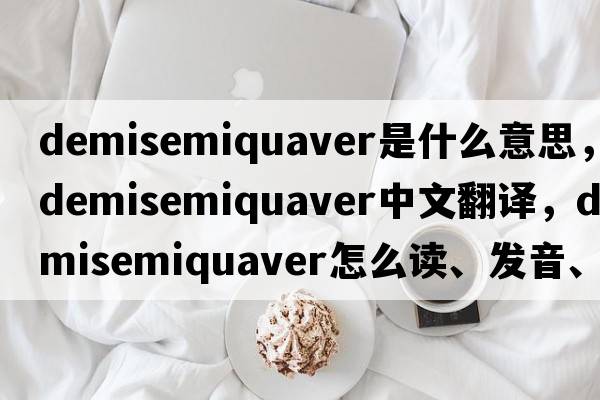 demisemiquaver是什么意思，demisemiquaver中文翻譯，demisemiquaver怎么讀、發(fā)音、用法及例句