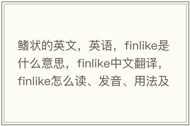 鰭狀的英文，英語(yǔ)，finlike是什么意思，finlike中文翻譯，finlike怎么讀、發(fā)音、用法及例句
