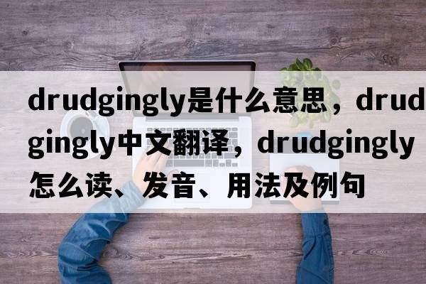 drudgingly是什么意思，drudgingly中文翻譯，drudgingly怎么讀、發(fā)音、用法及例句