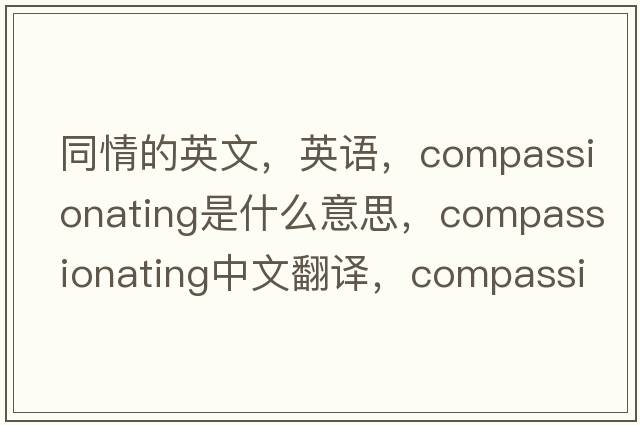 同情的英文，英語(yǔ)，compassionating是什么意思，compassionating中文翻譯，compassionating怎么讀、發(fā)音、用法及例句