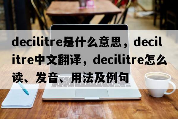 decilitre是什么意思，decilitre中文翻譯，decilitre怎么讀、發(fā)音、用法及例句