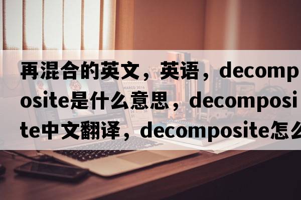 再混合的英文，英語(yǔ)，decomposite是什么意思，decomposite中文翻譯，decomposite怎么讀、發(fā)音、用法及例句