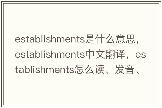 establishments是什么意思，establishments中文翻譯，establishments怎么讀、發(fā)音、用法及例句