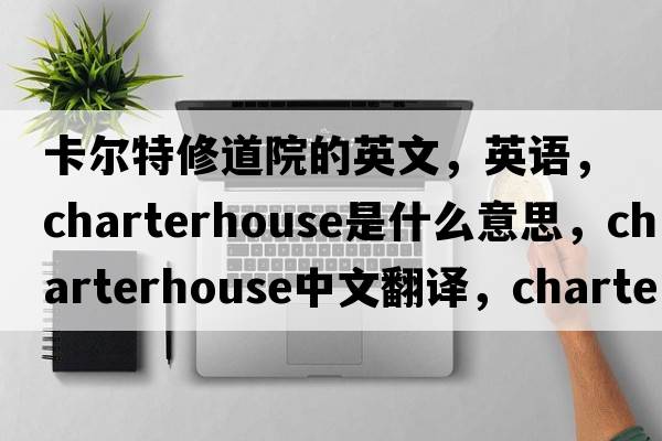 卡爾特修道院的英文，英語(yǔ)，Charterhouse是什么意思，Charterhouse中文翻譯，Charterhouse怎么讀、發(fā)音、用法及例句