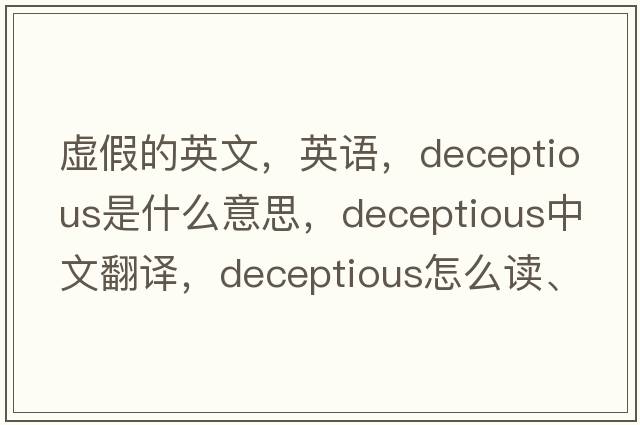 虛假的英文，英語(yǔ)，deceptious是什么意思，deceptious中文翻譯，deceptious怎么讀、發(fā)音、用法及例句