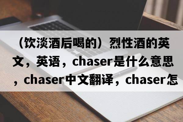 （飲淡酒后喝的）烈性酒的英文，英語(yǔ)，chaser是什么意思，chaser中文翻譯，chaser怎么讀、發(fā)音、用法及例句