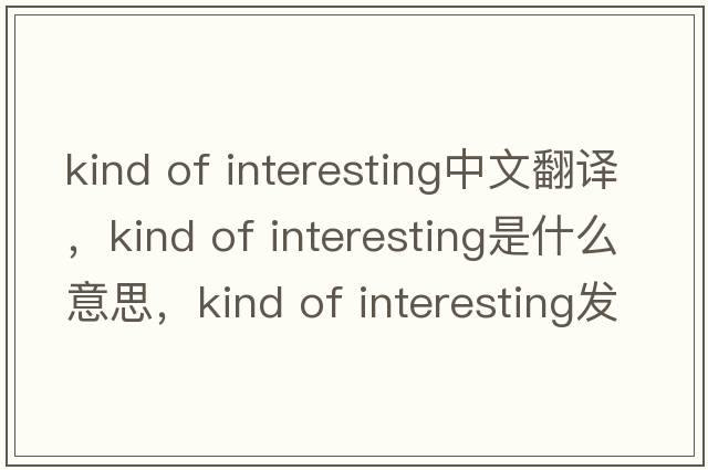 kind of interesting中文翻譯，kind of interesting是什么意思，kind of interesting發(fā)音、用法及例句