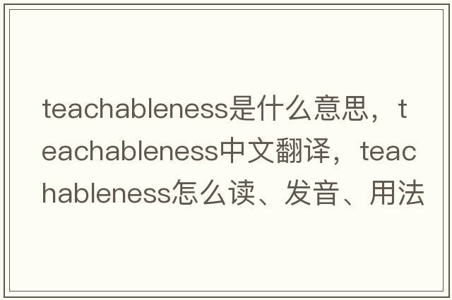 teachableness是什么意思，teachableness中文翻譯，teachableness怎么讀、發(fā)音、用法及例句
